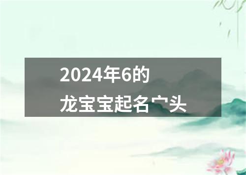 2024年6的龙宝宝起名宀头