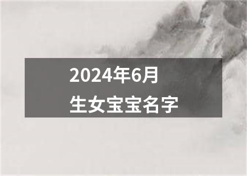 2024年6月生女宝宝名字