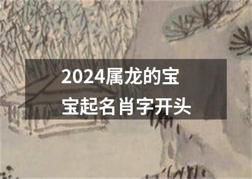 2024属龙的宝宝起名肖字开头