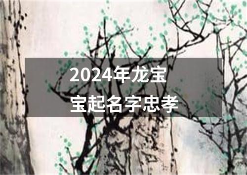 2024年龙宝宝起名字忠孝