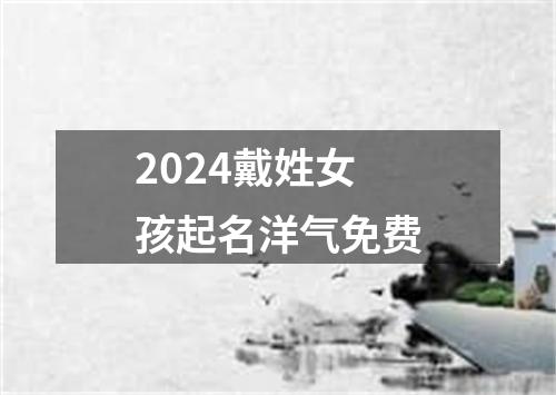 2024戴姓女孩起名洋气免费