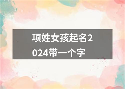 项姓女孩起名2024带一个字