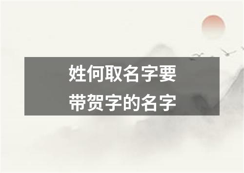 姓何取名字要带贺字的名字