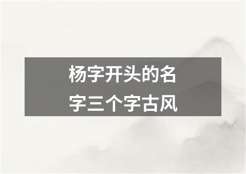 杨字开头的名字三个字古风