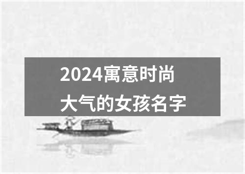 2024寓意时尚大气的女孩名字