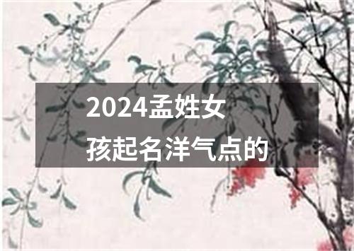 2024孟姓女孩起名洋气点的