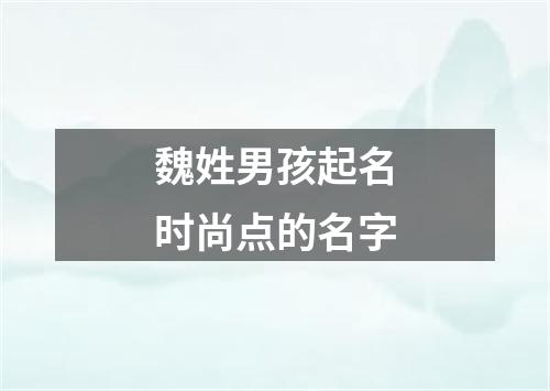 魏姓男孩起名时尚点的名字