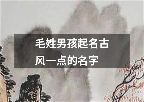 毛姓男孩起名古风一点的名字