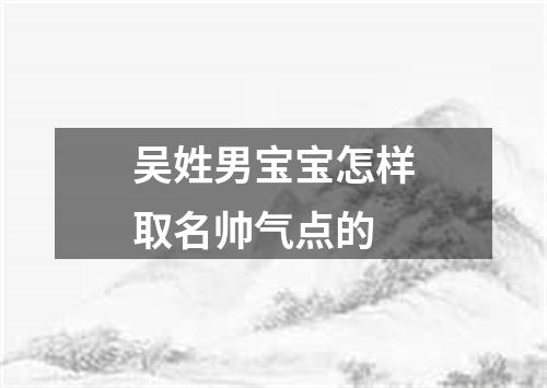 吴姓男宝宝怎样取名帅气点的