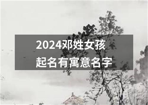 2024邓姓女孩起名有寓意名字