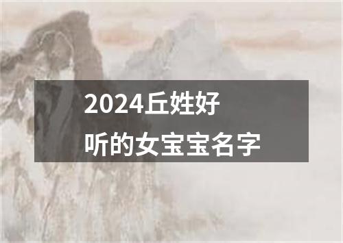 2024丘姓好听的女宝宝名字