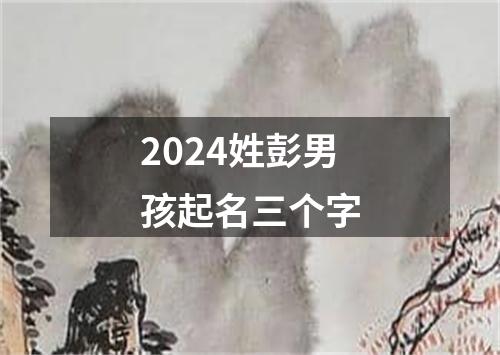 2024姓彭男孩起名三个字