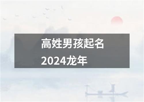 高姓男孩起名2024龙年