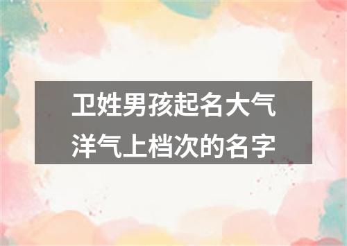 卫姓男孩起名大气洋气上档次的名字