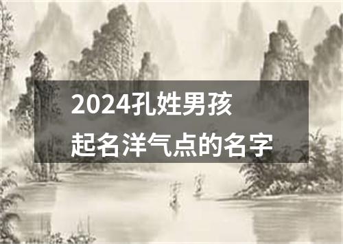 2024孔姓男孩起名洋气点的名字