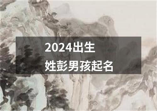 2024出生姓彭男孩起名