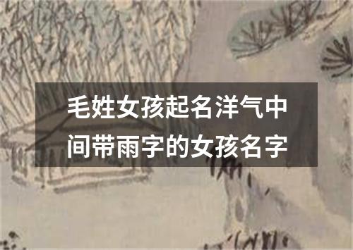 毛姓女孩起名洋气中间带雨字的女孩名字