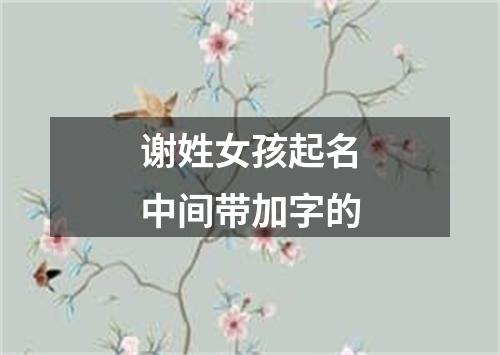 谢姓女孩起名中间带加字的