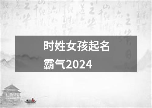 时姓女孩起名霸气2024