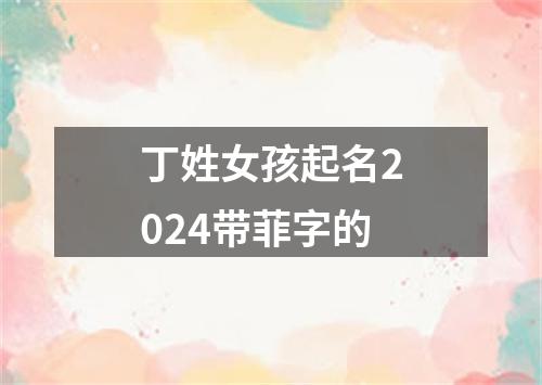 丁姓女孩起名2024带菲字的