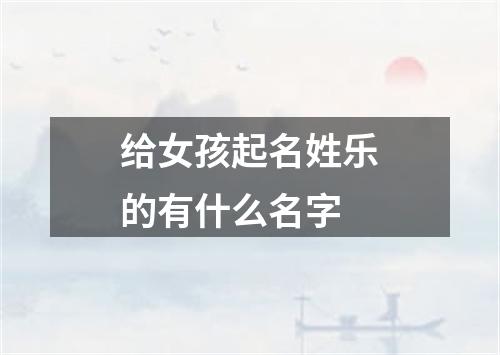 给女孩起名姓乐的有什么名字