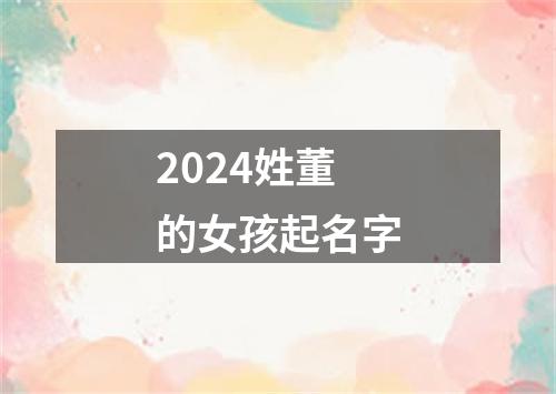 2024姓董的女孩起名字