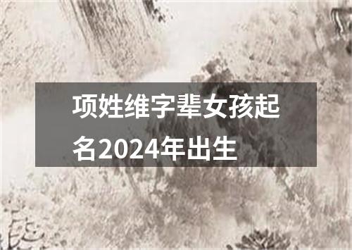 项姓维字辈女孩起名2024年出生