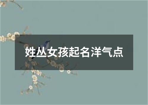 姓丛女孩起名洋气点