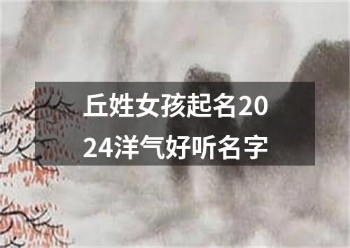 丘姓女孩起名2024洋气好听名字