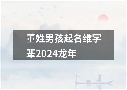 董姓男孩起名维字辈2024龙年