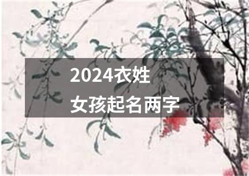 2024衣姓女孩起名两字