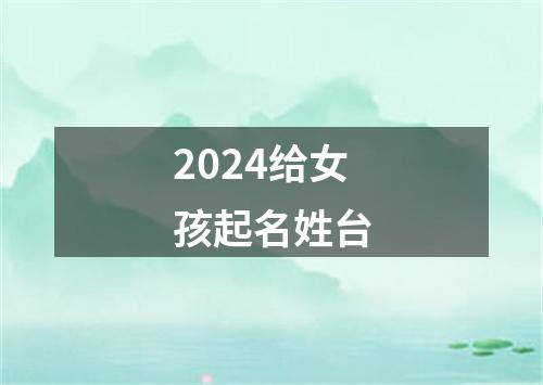 2024给女孩起名姓台