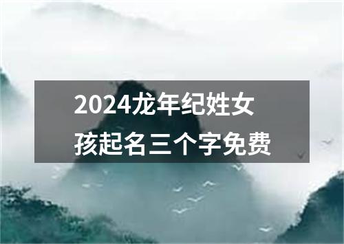 2024龙年纪姓女孩起名三个字免费