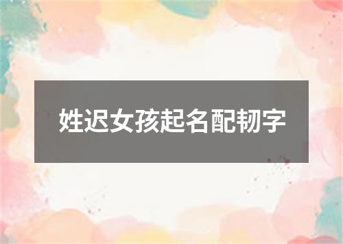 姓迟女孩起名配韧字