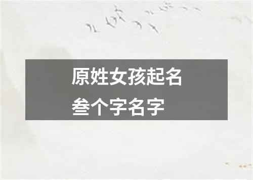 原姓女孩起名叁个字名字