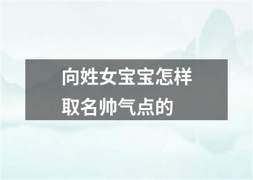 向姓女宝宝怎样取名帅气点的