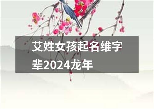 艾姓女孩起名维字辈2024龙年