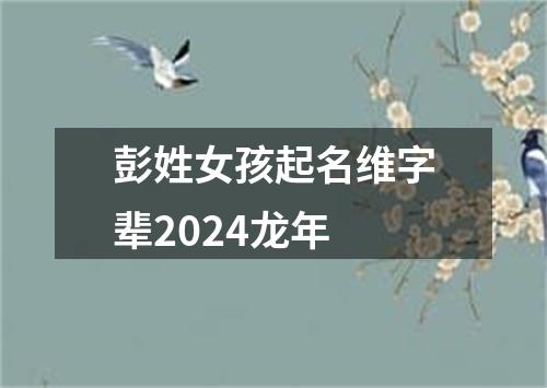 彭姓女孩起名维字辈2024龙年