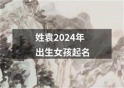 姓袁2024年出生女孩起名