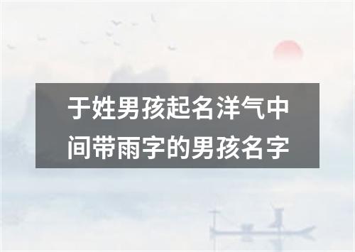 于姓男孩起名洋气中间带雨字的男孩名字