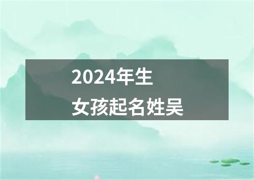 2024年生女孩起名姓吴