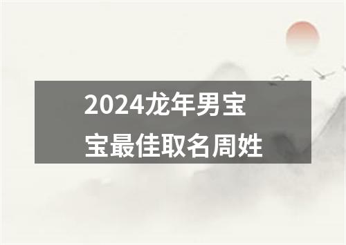 2024龙年男宝宝最佳取名周姓