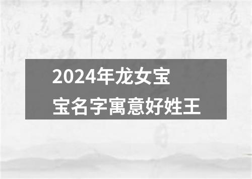 2024年龙女宝宝名字寓意好姓王