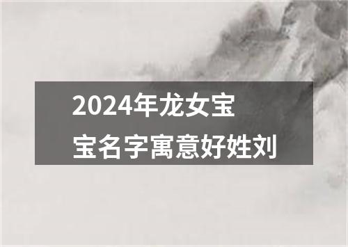 2024年龙女宝宝名字寓意好姓刘