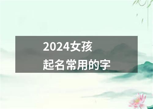 2024女孩起名常用的字