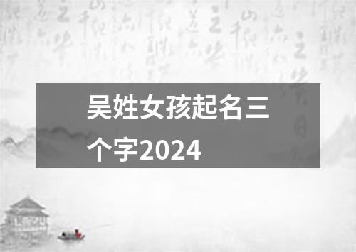 吴姓女孩起名三个字2024