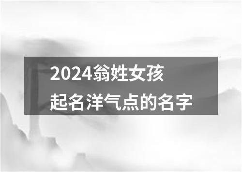 2024翁姓女孩起名洋气点的名字