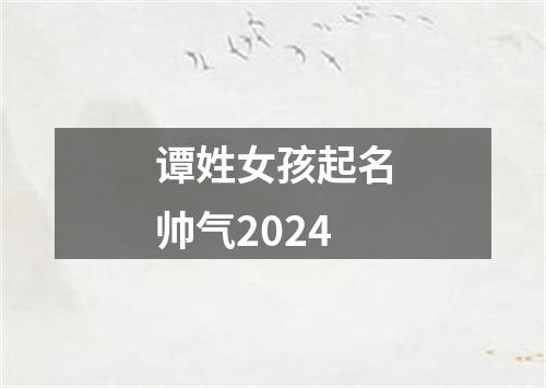 谭姓女孩起名帅气2024