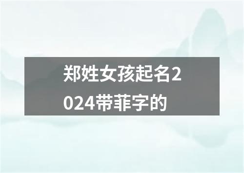 郑姓女孩起名2024带菲字的