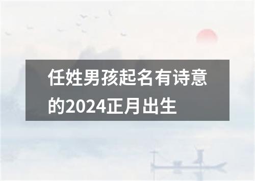 任姓男孩起名有诗意的2024正月出生